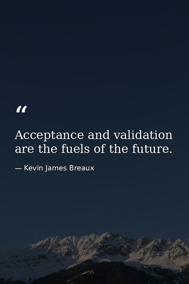 Acceptance and validation are the fuels of the future. — Kevin James Breaux