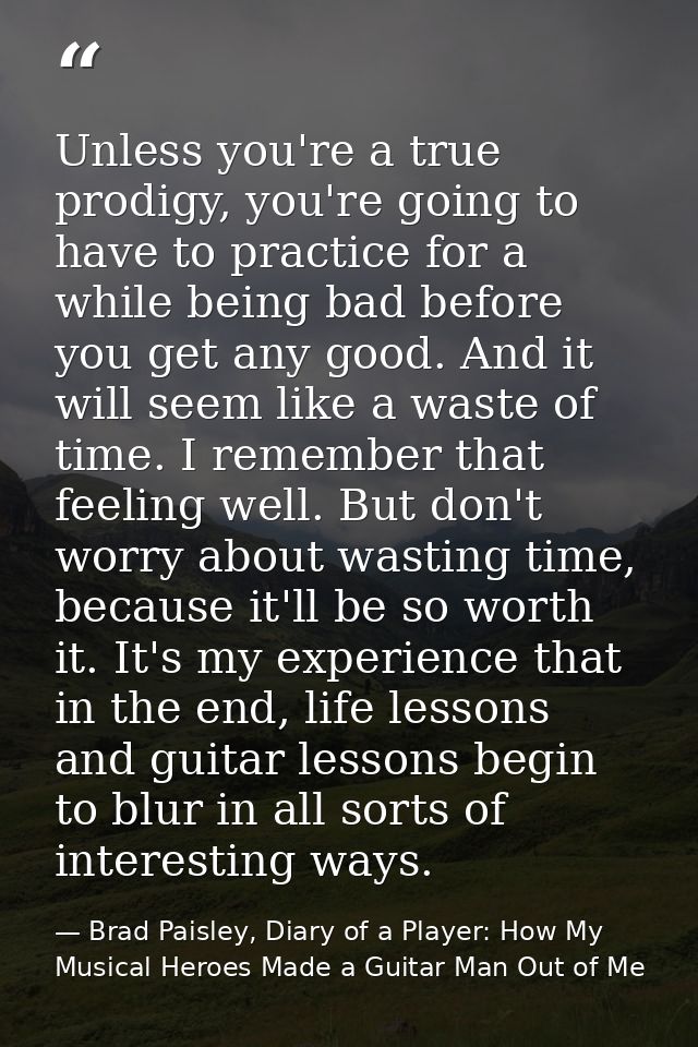 Unless you're a true prodigy, you're going to have to practice for a while being bad before you get any good. And it wil — Brad Paisley, Diary of a Player: How My Musical Heroes Made a Guitar Man Out of Me