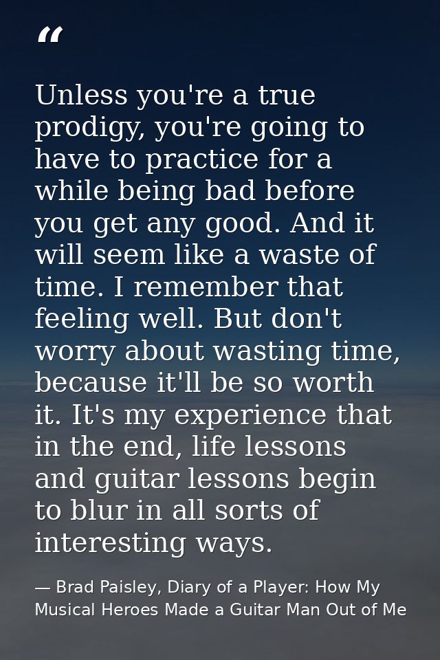 Unless you're a true prodigy, you're going to have to practice for a while being bad before you get any good. And it wil — Brad Paisley, Diary of a Player: How My Musical Heroes Made a Guitar Man Out of Me