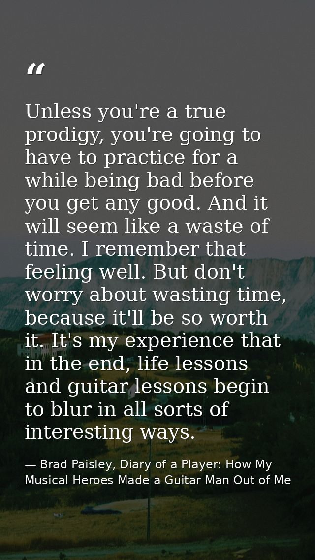 Unless you're a true prodigy, you're going to have to practice for a while being bad before you get any good. And it wil — Brad Paisley, Diary of a Player: How My Musical Heroes Made a Guitar Man Out of Me