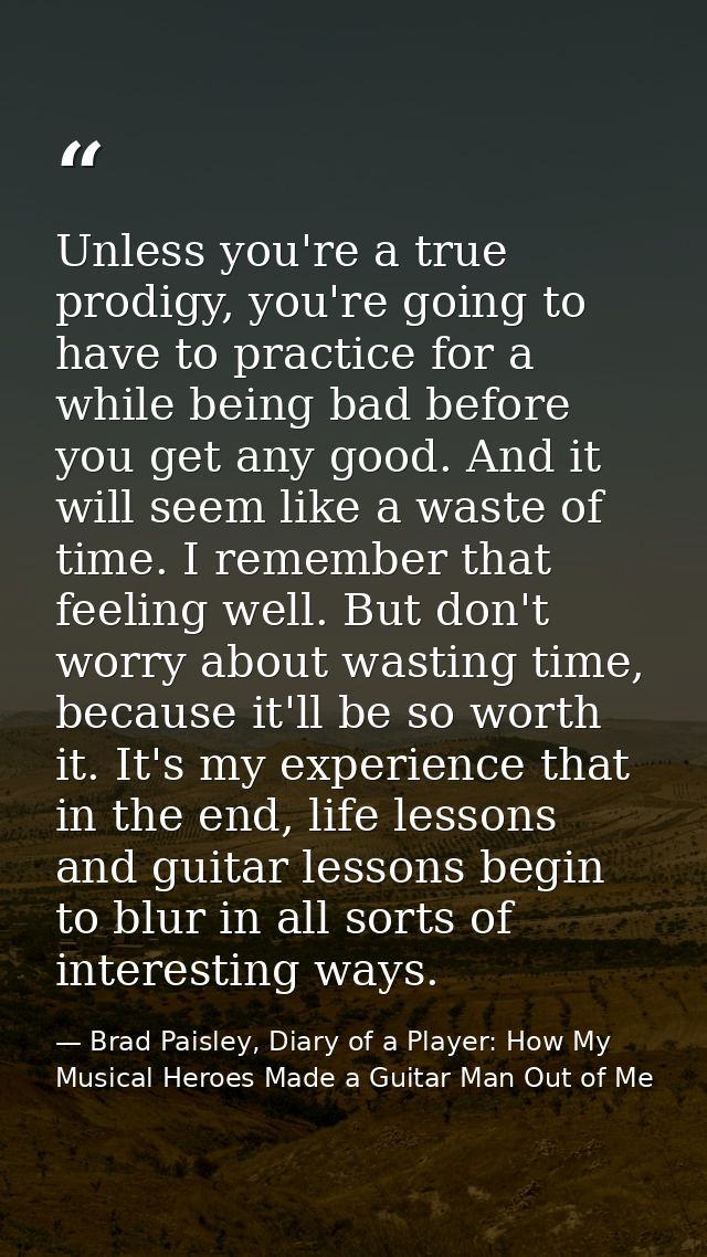 Unless you're a true prodigy, you're going to have to practice for a while being bad before you get any good. And it wil — Brad Paisley, Diary of a Player: How My Musical Heroes Made a Guitar Man Out of Me