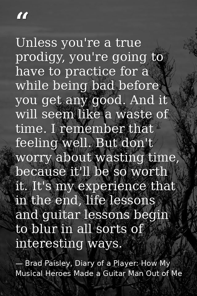 Unless you're a true prodigy, you're going to have to practice for a while being bad before you get any good. And it wil — Brad Paisley, Diary of a Player: How My Musical Heroes Made a Guitar Man Out of Me