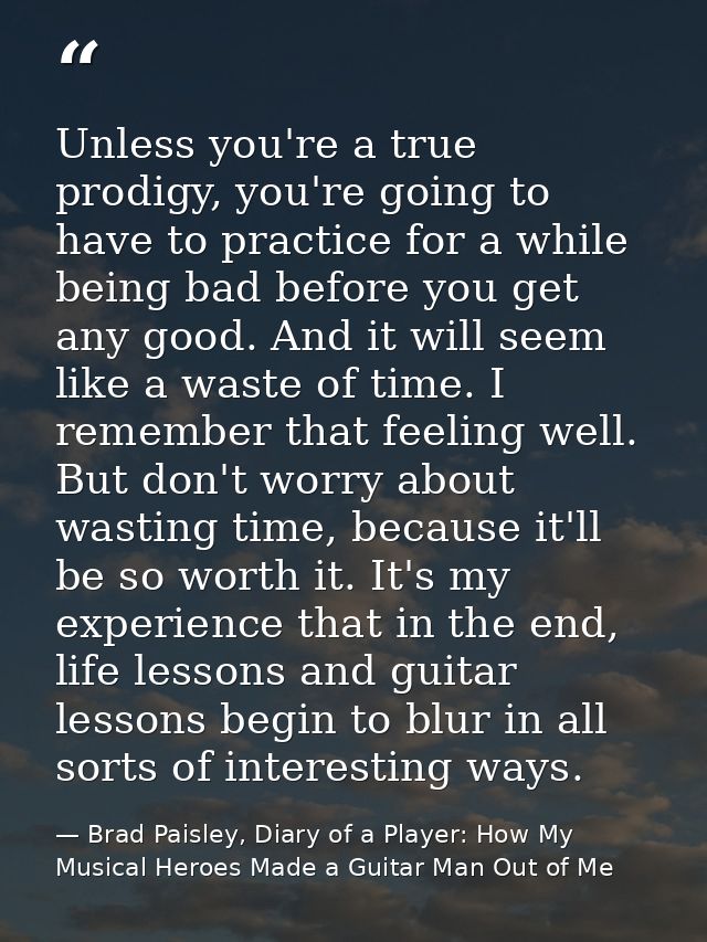 Unless you're a true prodigy, you're going to have to practice for a while being bad before you get any good. And it wil — Brad Paisley, Diary of a Player: How My Musical Heroes Made a Guitar Man Out of Me
