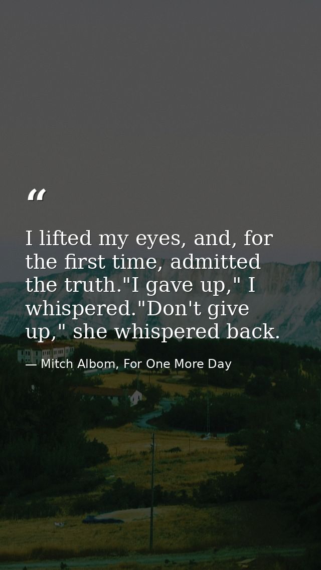 I lifted my eyes, and, for the first time, admitted the truth."I gave up," I whispered."Don't give up," she whispered ba — Mitch Albom, For One More Day