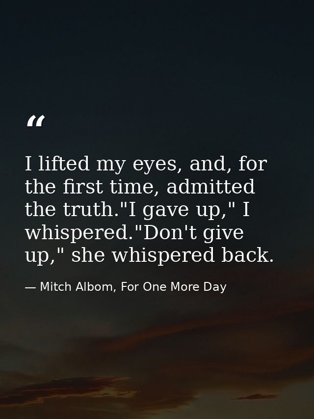 I lifted my eyes, and, for the first time, admitted the truth."I gave up," I whispered."Don't give up," she whispered ba — Mitch Albom, For One More Day