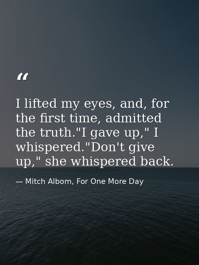 I lifted my eyes, and, for the first time, admitted the truth."I gave up," I whispered."Don't give up," she whispered ba — Mitch Albom, For One More Day