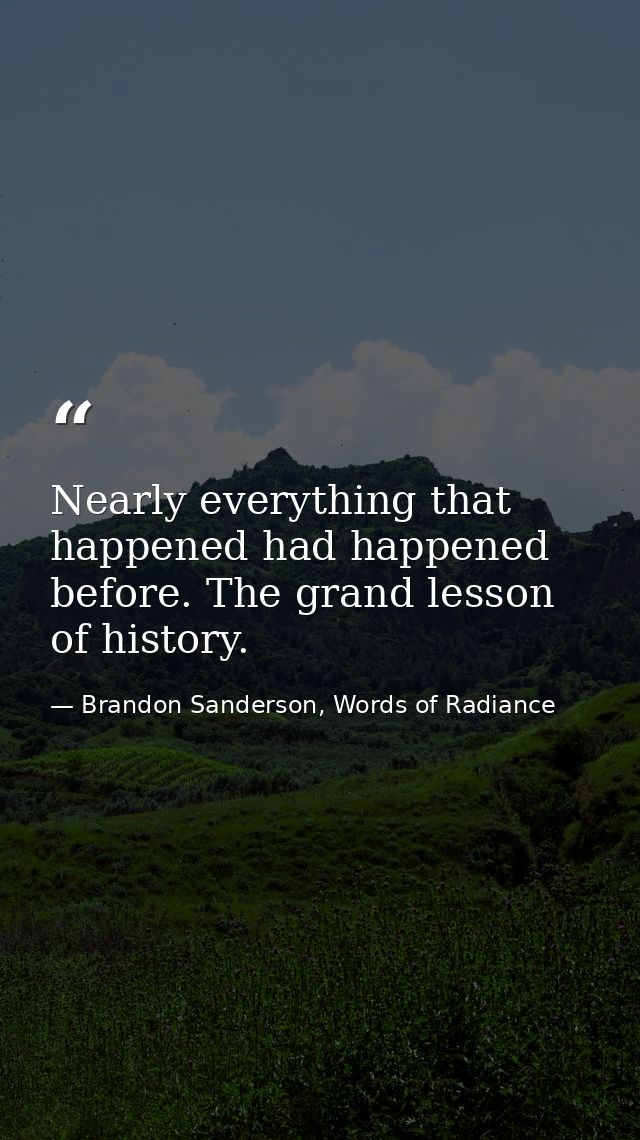 Nearly everything that happened had happened before. The grand lesson of history. — Brandon Sanderson, Words of Radiance