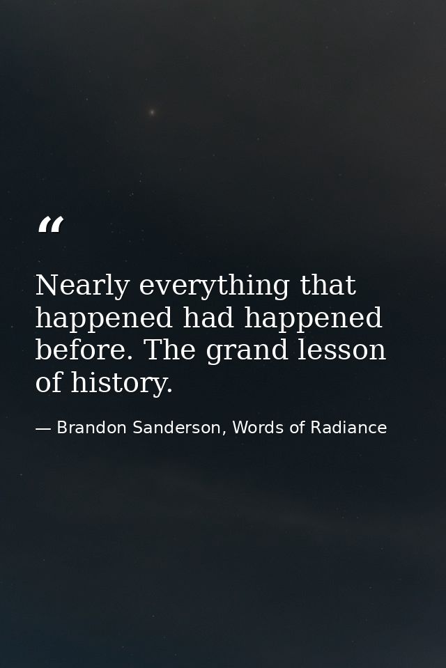 Nearly everything that happened had happened before. The grand lesson of history. — Brandon Sanderson, Words of Radiance