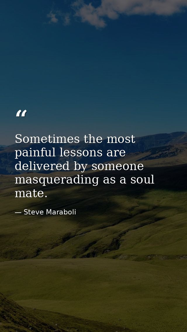 Sometimes the most painful lessons are delivered by someone masquerading as a soul mate. — Steve Maraboli