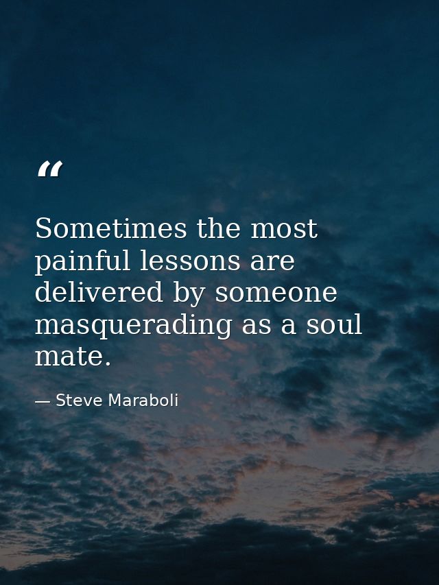 Sometimes the most painful lessons are delivered by someone masquerading as a soul mate. — Steve Maraboli
