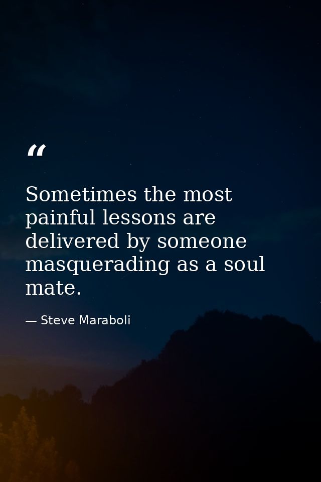 Sometimes the most painful lessons are delivered by someone masquerading as a soul mate. — Steve Maraboli