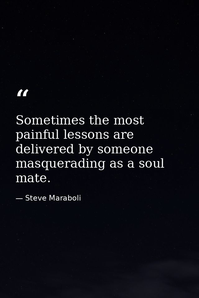 Sometimes the most painful lessons are delivered by someone masquerading as a soul mate. — Steve Maraboli