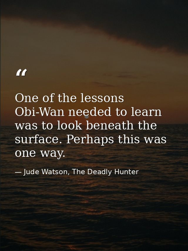 One of the lessons Obi-Wan needed to learn was to look beneath the surface. Perhaps this was one way. — Jude Watson, The Deadly Hunter