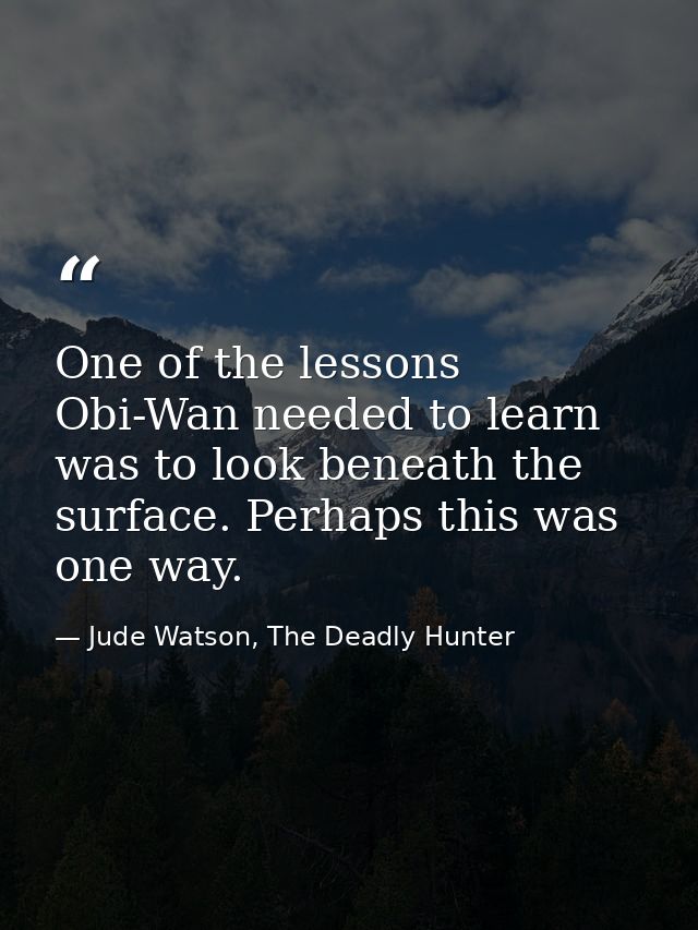 One of the lessons Obi-Wan needed to learn was to look beneath the surface. Perhaps this was one way. — Jude Watson, The Deadly Hunter