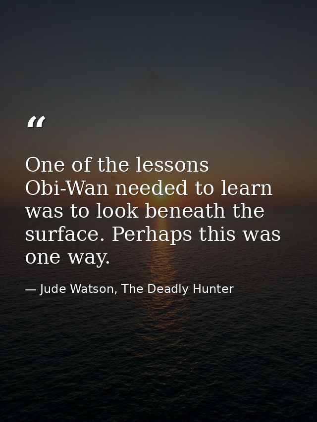 One of the lessons Obi-Wan needed to learn was to look beneath the surface. Perhaps this was one way. — Jude Watson, The Deadly Hunter