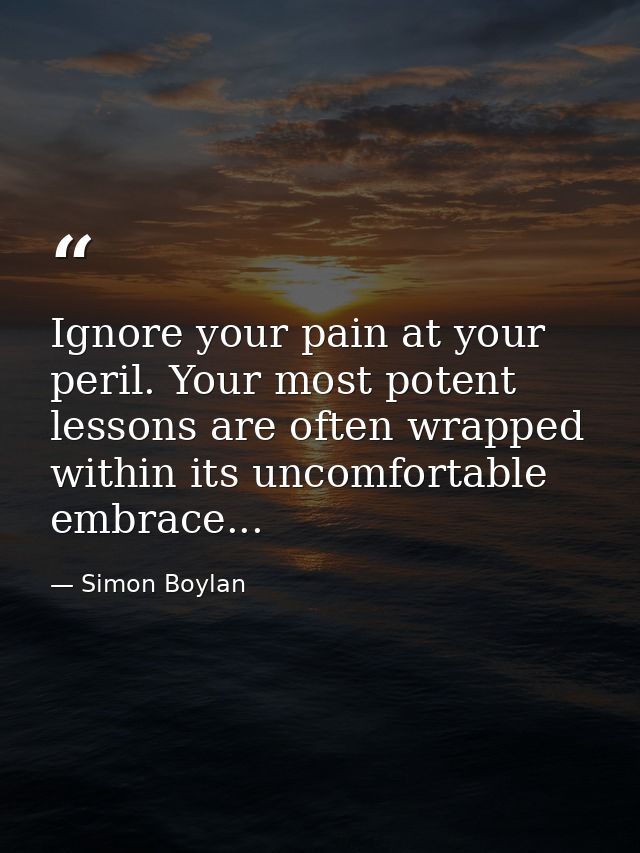 Ignore your pain at your peril. Your most potent lessons are often wrapped within its uncomfortable embrace... — Simon Boylan