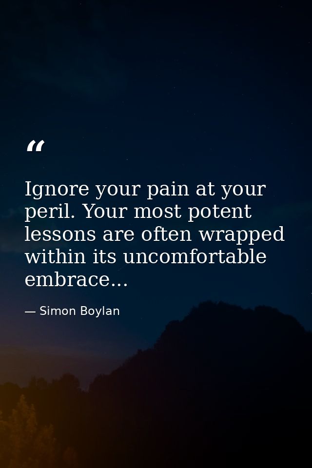 Ignore your pain at your peril. Your most potent lessons are often wrapped within its uncomfortable embrace... — Simon Boylan