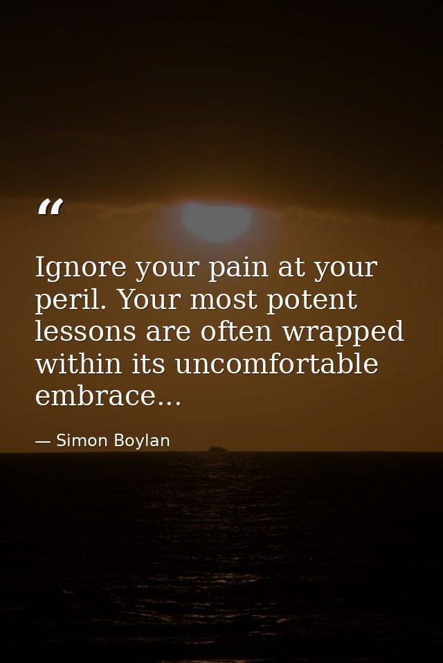 Ignore your pain at your peril. Your most potent lessons are often wrapped within its uncomfortable embrace... — Simon Boylan