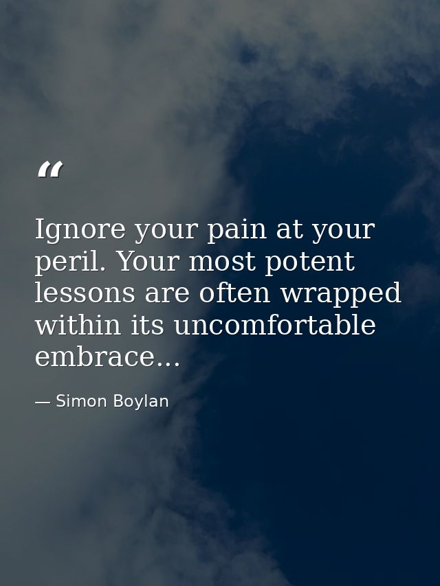 Ignore your pain at your peril. Your most potent lessons are often wrapped within its uncomfortable embrace... — Simon Boylan