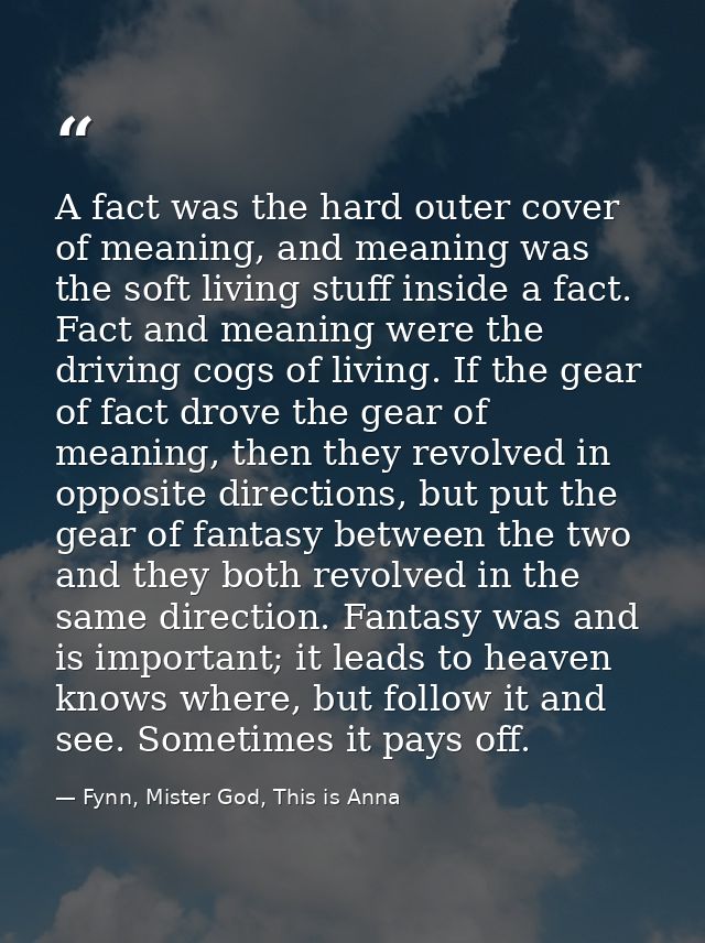 A fact was the hard outer cover of meaning, and meaning was the soft living stuff inside a fact. Fact and meaning were t — Fynn, Mister God, This is Anna