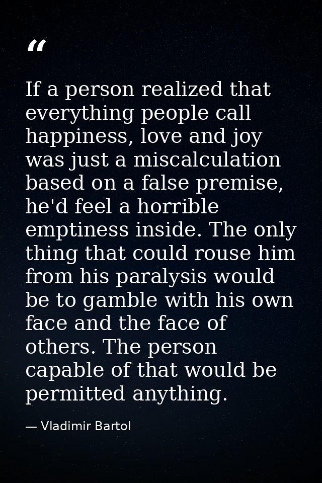 If a person realized that everything people call happiness, love and joy was just a miscalculation based on a false prem — Vladimir Bartol