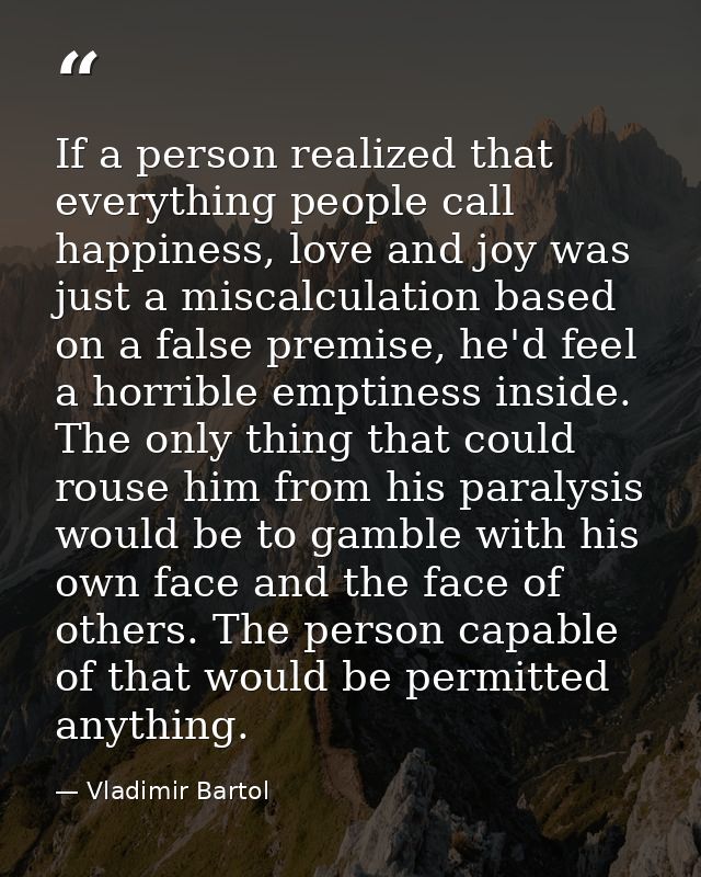 If a person realized that everything people call happiness, love and joy was just a miscalculation based on a false prem — Vladimir Bartol