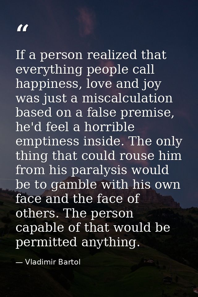 If a person realized that everything people call happiness, love and joy was just a miscalculation based on a false prem — Vladimir Bartol