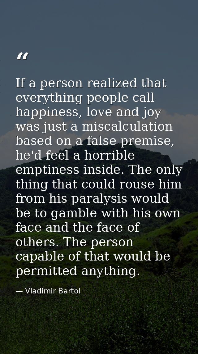 If a person realized that everything people call happiness, love and joy was just a miscalculation based on a false prem — Vladimir Bartol