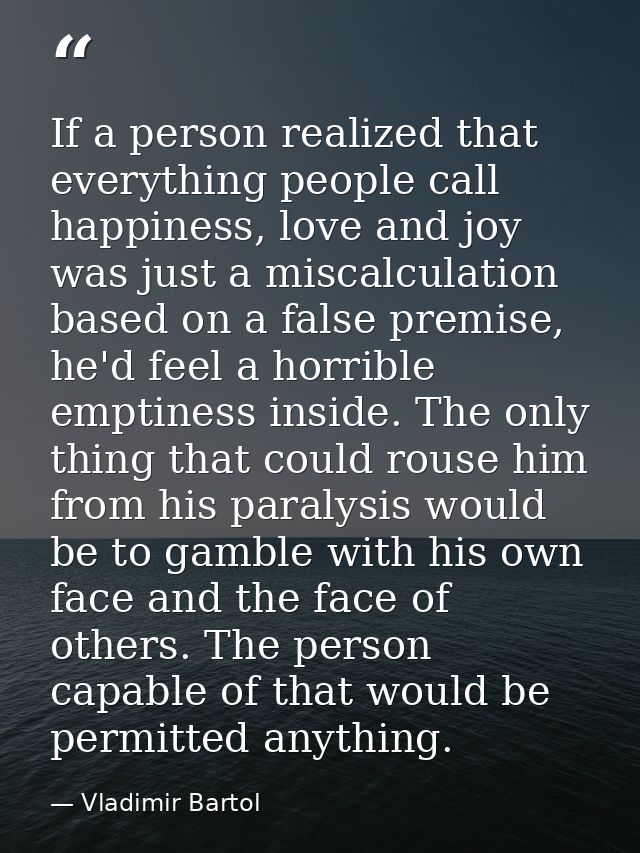 If a person realized that everything people call happiness, love and joy was just a miscalculation based on a false prem — Vladimir Bartol