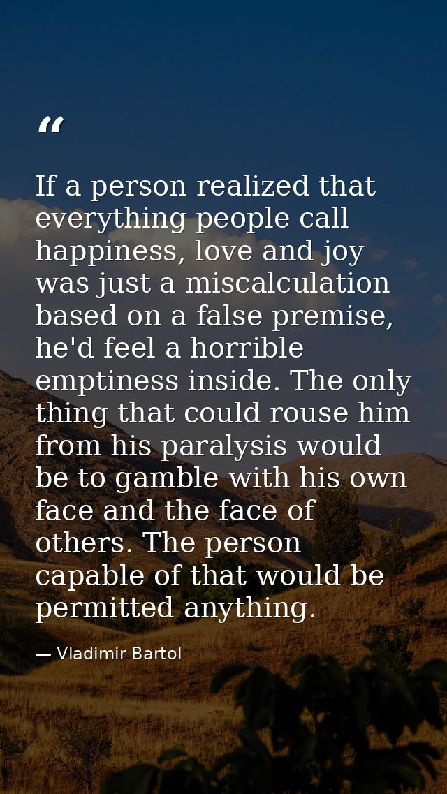 If a person realized that everything people call happiness, love and joy was just a miscalculation based on a false prem — Vladimir Bartol