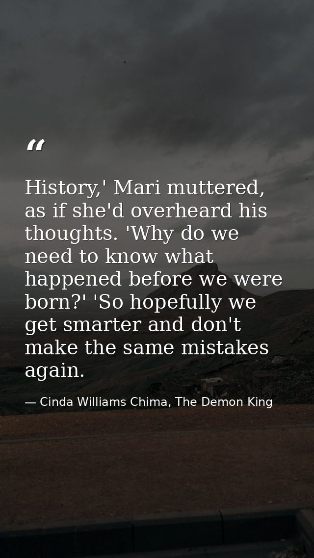 History,' Mari muttered, as if she'd overheard his thoughts. 'Why do we need to know what happened before we were born?' — Cinda Williams Chima, The Demon King