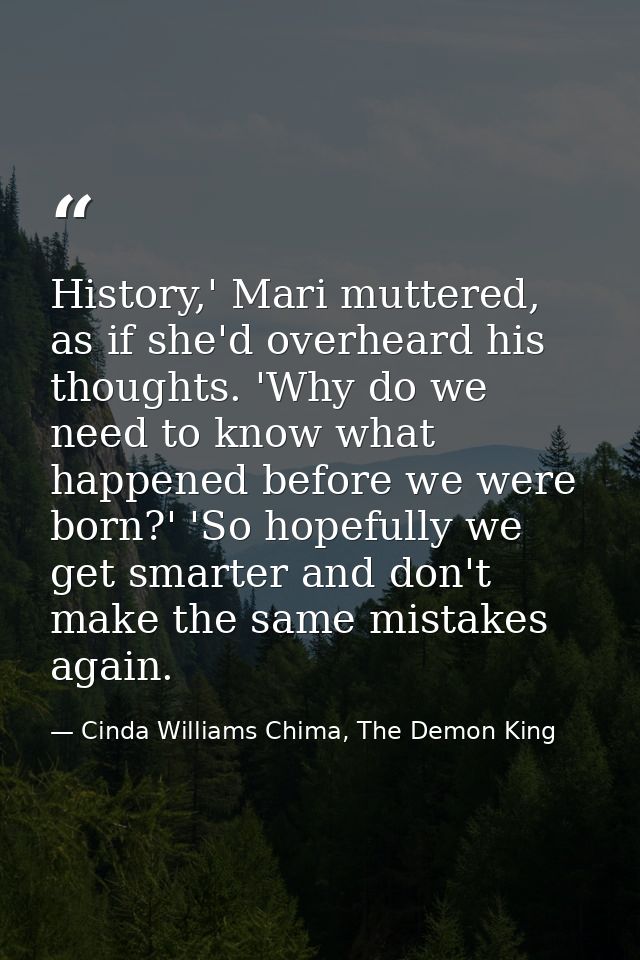 History,' Mari muttered, as if she'd overheard his thoughts. 'Why do we need to know what happened before we were born?' — Cinda Williams Chima, The Demon King