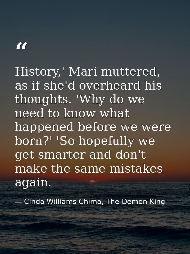 History,' Mari muttered, as if she'd overheard his thoughts. 'Why do we need to know what happened before we were born?' — Cinda Williams Chima, The Demon King