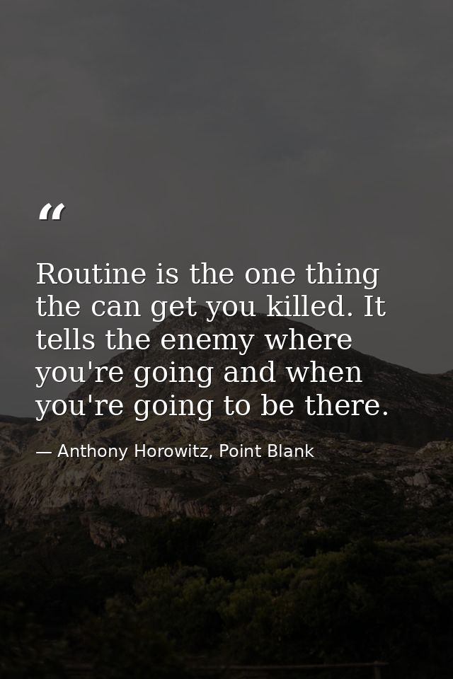 Routine is the one thing the can get you killed. It tells the enemy where you're going and when you're going to be there — Anthony Horowitz, Point Blank
