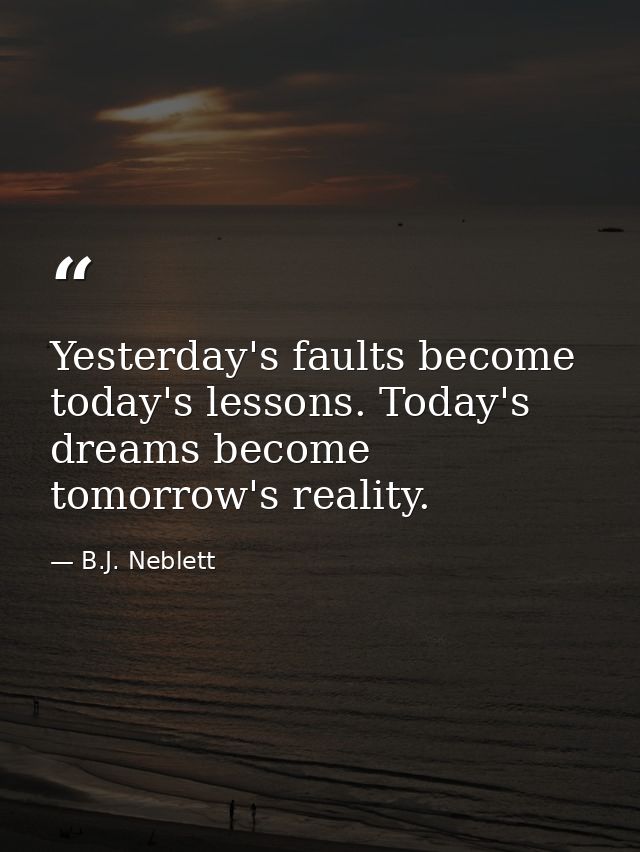 Yesterday's faults become today's lessons. Today's dreams become tomorrow's reality. — B.J. Neblett