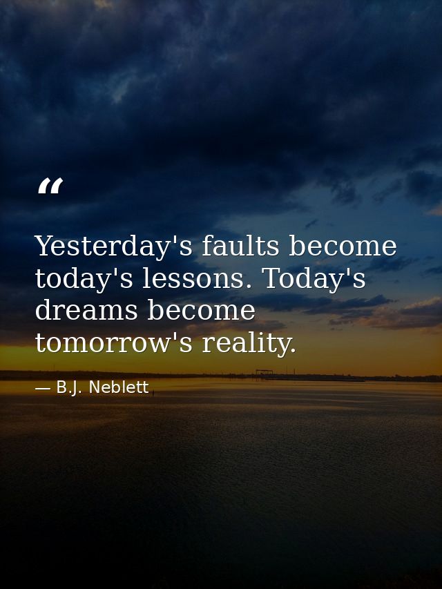 Yesterday's faults become today's lessons. Today's dreams become tomorrow's reality. — B.J. Neblett