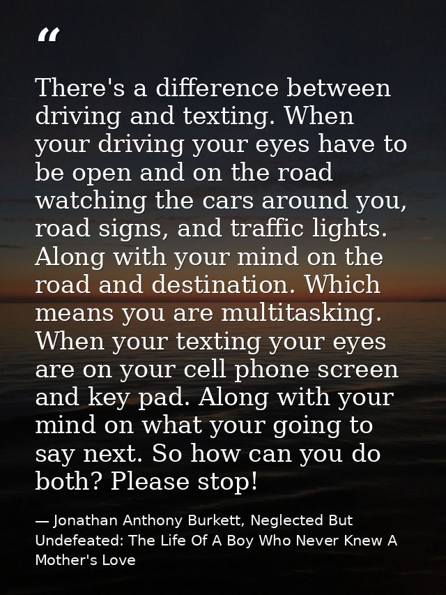 There's a difference between driving and texting. When your driving your eyes have to be open and on the road watching t — Jonathan Anthony Burkett, Neglected But Undefeated: The Life Of A Boy Who Never Knew A Mother's Love