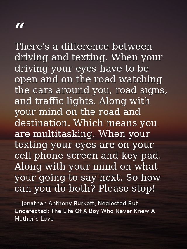 There's a difference between driving and texting. When your driving your eyes have to be open and on the road watching t — Jonathan Anthony Burkett, Neglected But Undefeated: The Life Of A Boy Who Never Knew A Mother's Love