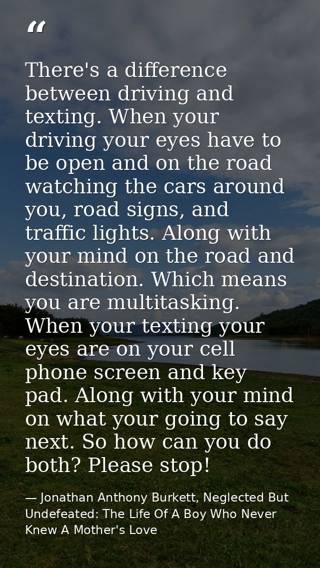 There's a difference between driving and texting. When your driving your eyes have to be open and on the road watching t — Jonathan Anthony Burkett, Neglected But Undefeated: The Life Of A Boy Who Never Knew A Mother's Love