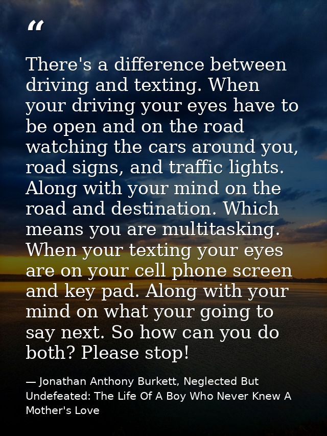 There's a difference between driving and texting. When your driving your eyes have to be open and on the road watching t — Jonathan Anthony Burkett, Neglected But Undefeated: The Life Of A Boy Who Never Knew A Mother's Love