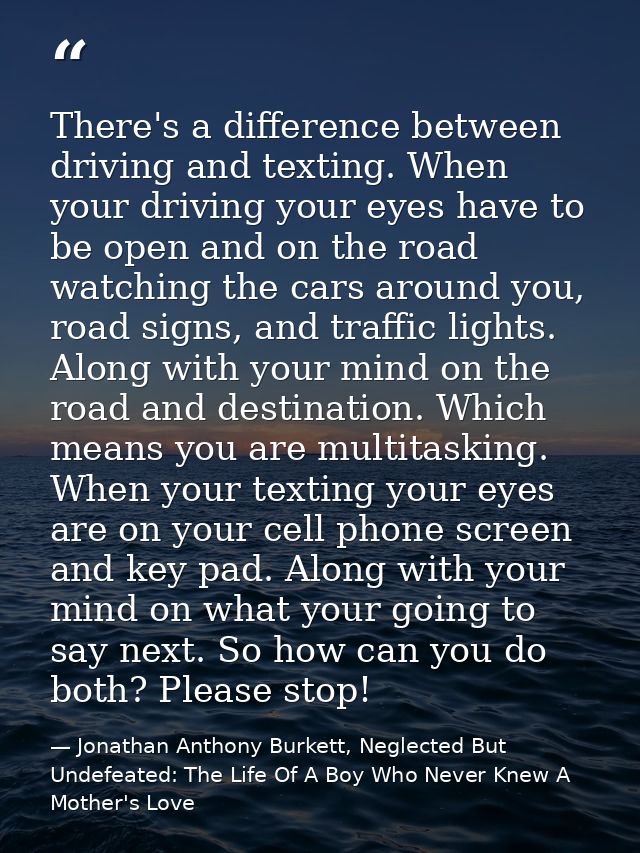 There's a difference between driving and texting. When your driving your eyes have to be open and on the road watching t — Jonathan Anthony Burkett, Neglected But Undefeated: The Life Of A Boy Who Never Knew A Mother's Love