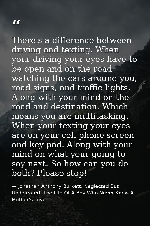 There's a difference between driving and texting. When your driving your eyes have to be open and on the road watching t — Jonathan Anthony Burkett, Neglected But Undefeated: The Life Of A Boy Who Never Knew A Mother's Love