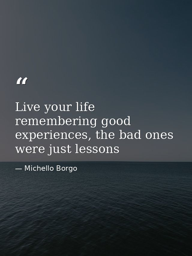 Live your life remembering good experiences, the bad ones were just lessons — Michello Borgo