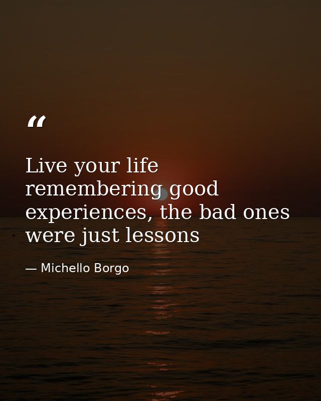 Live your life remembering good experiences, the bad ones were just lessons — Michello Borgo