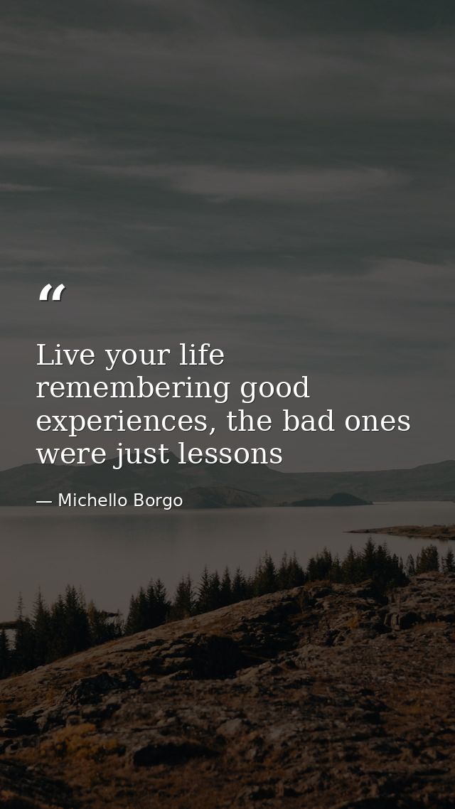 Live your life remembering good experiences, the bad ones were just lessons — Michello Borgo