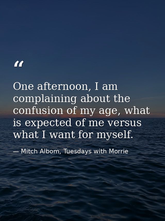 One afternoon, I am complaining about the confusion of my age, what is expected of me versus what I want for myself. — Mitch Albom, Tuesdays with Morrie