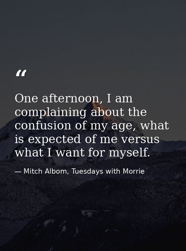 One afternoon, I am complaining about the confusion of my age, what is expected of me versus what I want for myself. — Mitch Albom, Tuesdays with Morrie