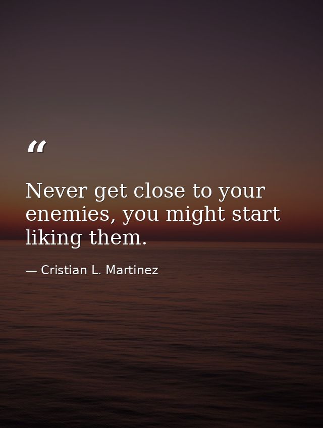Never get close to your enemies, you might start liking them. — Cristian L. Martinez
