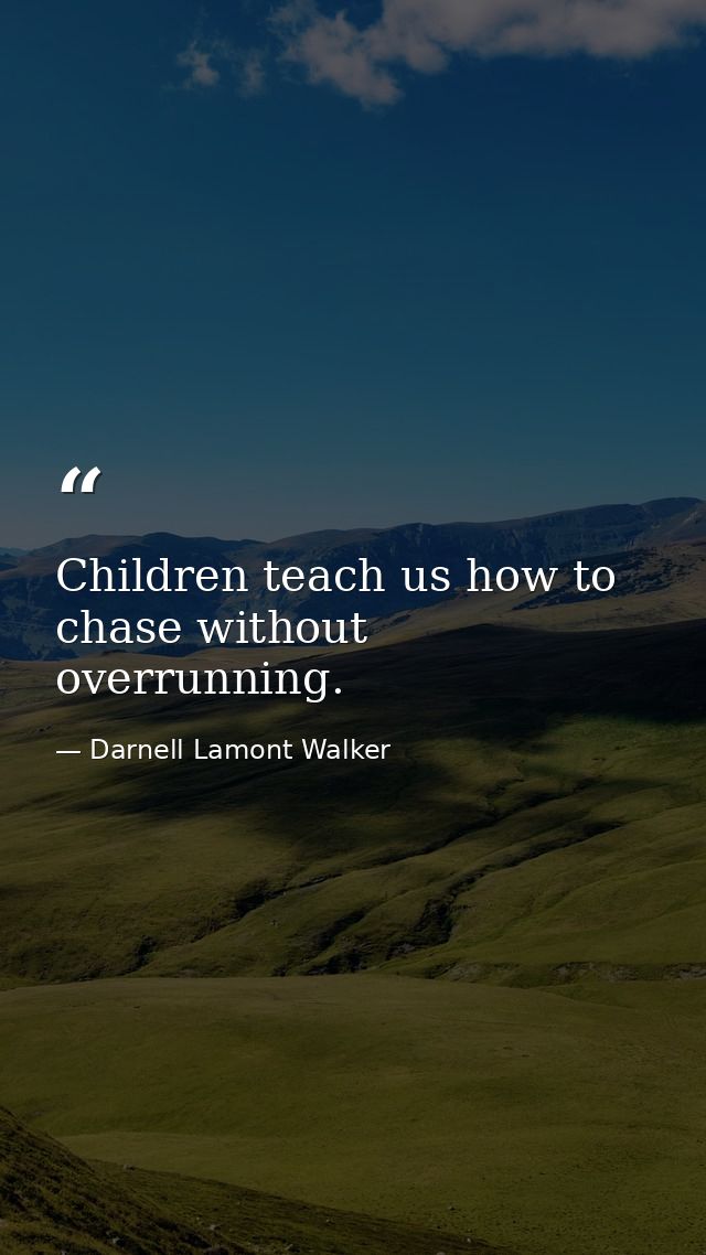 Children teach us how to chase without overrunning. — Darnell Lamont Walker
