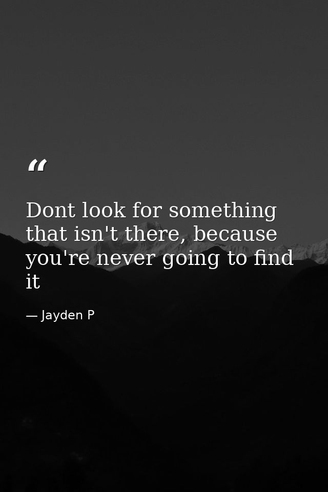 Dont look for something that isn't there, because you're never going to find it — Jayden P
